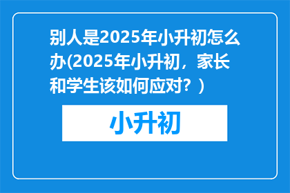别人是2025年小升初怎么办(2025年小升初，家长和学生该如何应对？)
