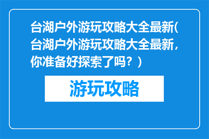 台湖户外游玩攻略大全最新(台湖户外游玩攻略大全最新，你准备好探索了吗？)