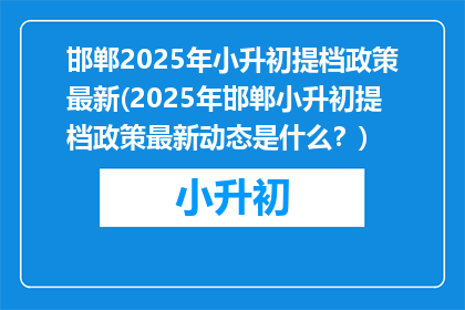 邯郸2025年小升初提档政策最新(2025年邯郸小升初提档政策最新动态是什么？)