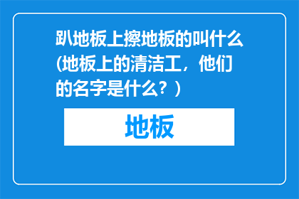 趴地板上擦地板的叫什么(地板上的清洁工，他们的名字是什么？)