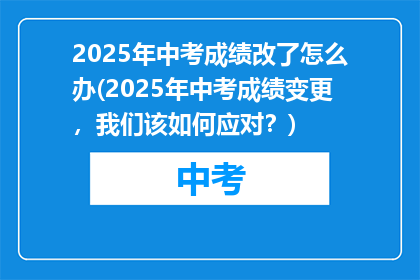 2025年中考成绩改了怎么办(2025年中考成绩变更，我们该如何应对？)