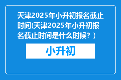 天津2025年小升初报名截止时间(天津2025年小升初报名截止时间是什么时候？)