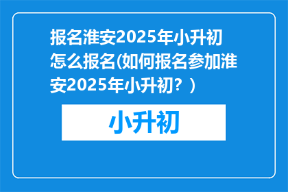 报名淮安2025年小升初怎么报名(如何报名参加淮安2025年小升初？)