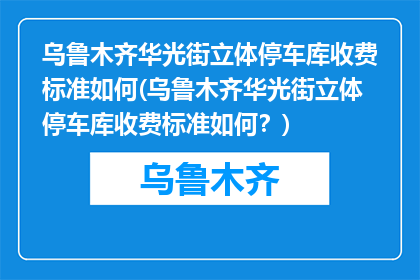 乌鲁木齐华光街立体停车库收费标准如何(乌鲁木齐华光街立体停车库收费标准如何？)