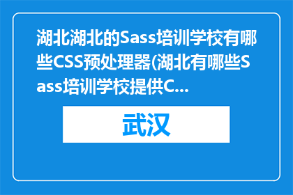 湖北湖北的Sass培训学校有哪些CSS预处理器(湖北有哪些Sass培训学校提供CSS预处理器课程？)