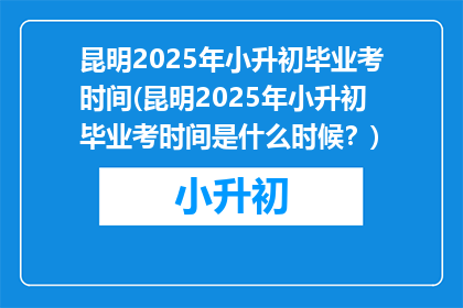 昆明2025年小升初毕业考时间(昆明2025年小升初毕业考时间是什么时候？)