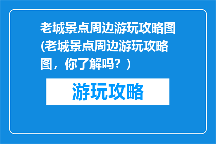 老城景点周边游玩攻略图(老城景点周边游玩攻略图，你了解吗？)