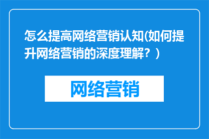 怎么提高网络营销认知(如何提升网络营销的深度理解？)