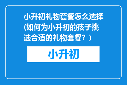 小升初礼物套餐怎么选择(如何为小升初的孩子挑选合适的礼物套餐？)