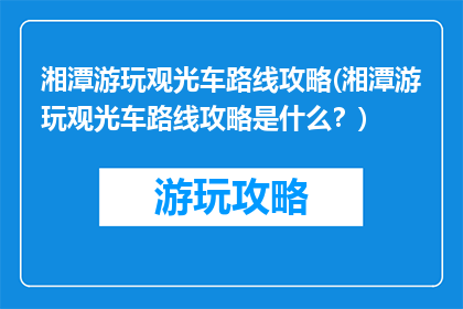 湘潭游玩观光车路线攻略(湘潭游玩观光车路线攻略是什么？)