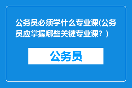 公务员必须学什么专业课(公务员应掌握哪些关键专业课？)