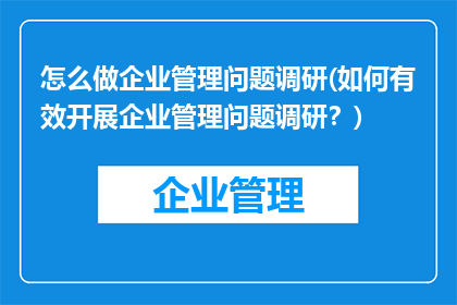 怎么做企业管理问题调研(如何有效开展企业管理问题调研？)