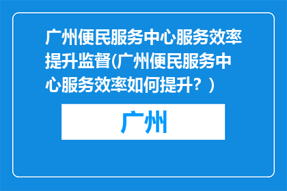 广州便民服务中心服务效率提升监督(广州便民服务中心服务效率如何提升？)