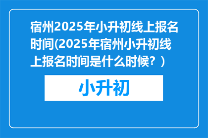 宿州2025年小升初线上报名时间(2025年宿州小升初线上报名时间是什么时候？)
