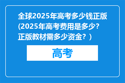 全球2025年高考多少钱正版(2025年高考费用是多少？正版教材需多少资金？)