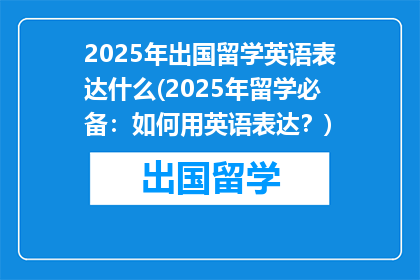 2025年出国留学英语表达什么(2025年留学必备：如何用英语表达？)