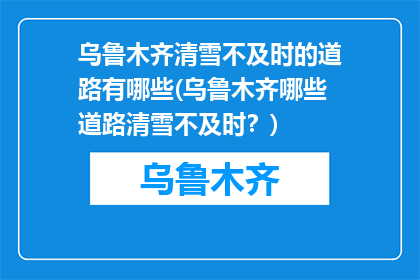 乌鲁木齐清雪不及时的道路有哪些(乌鲁木齐哪些道路清雪不及时？)