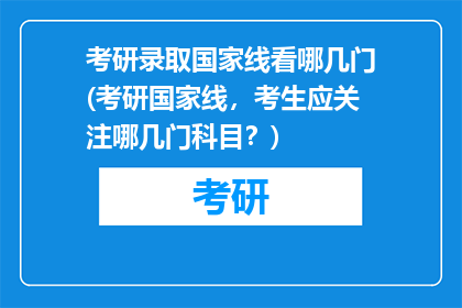 考研录取国家线看哪几门(考研国家线，考生应关注哪几门科目？)