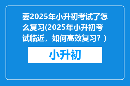 要2025年小升初考试了怎么复习(2025年小升初考试临近，如何高效复习？)