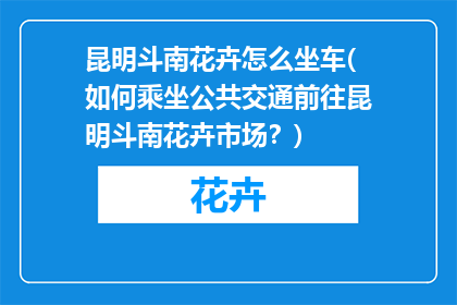 昆明斗南花卉怎么坐车(如何乘坐公共交通前往昆明斗南花卉市场？)