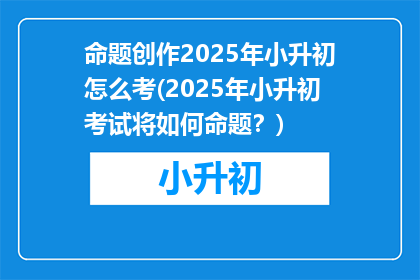 命题创作2025年小升初怎么考(2025年小升初考试将如何命题？)