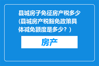县城房子免征房产税多少(县城房产税豁免政策具体减免额度是多少？)