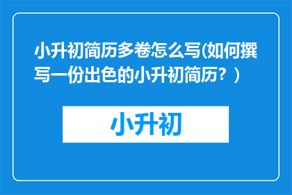 小升初简历多卷怎么写(如何撰写一份出色的小升初简历？)