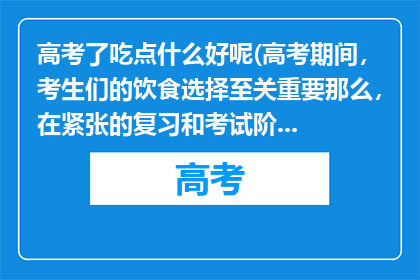 高考了吃点什么好呢(高考期间，考生们的饮食选择至关重要那么，在紧张的复习和考试阶段，应该吃些什么才能为大脑提供充足的能量呢？)