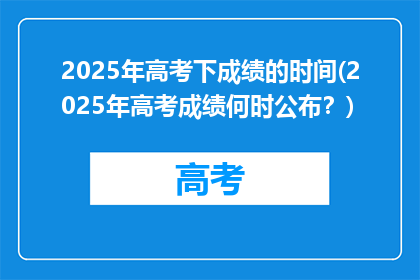 2025年高考下成绩的时间(2025年高考成绩何时公布？)