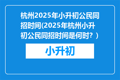 杭州2025年小升初公民同招时间(2025年杭州小升初公民同招时间是何时？)