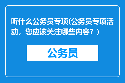 听什么公务员专项(公务员专项活动，您应该关注哪些内容？)