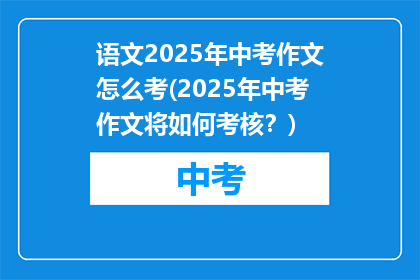 语文2025年中考作文怎么考(2025年中考作文将如何考核？)