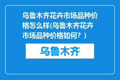 乌鲁木齐花卉市场品种价格怎么样(乌鲁木齐花卉市场品种价格如何？)