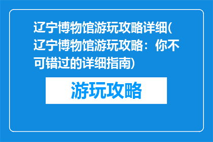 辽宁博物馆游玩攻略详细(辽宁博物馆游玩攻略：你不可错过的详细指南)