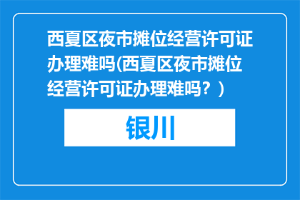 西夏区夜市摊位经营许可证办理难吗(西夏区夜市摊位经营许可证办理难吗？)