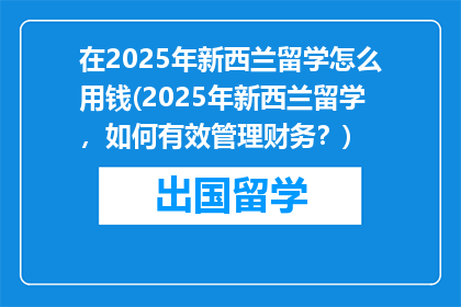 在2025年新西兰留学怎么用钱(2025年新西兰留学，如何有效管理财务？)