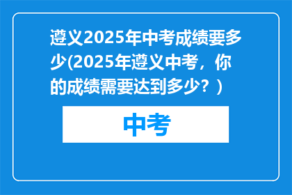 遵义2025年中考成绩要多少(2025年遵义中考，你的成绩需要达到多少？)