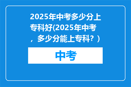 2025年中考多少分上专科好(2025年中考，多少分能上专科？)