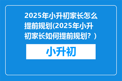 2025年小升初家长怎么提前规划(2025年小升初家长如何提前规划？)