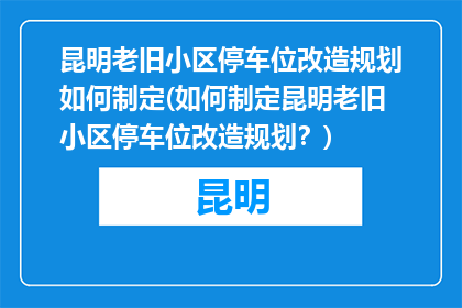 昆明老旧小区停车位改造规划如何制定(如何制定昆明老旧小区停车位改造规划？)