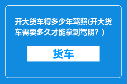 开大货车得多少年驾照(开大货车需要多久才能拿到驾照？)
