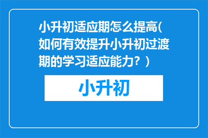 小升初适应期怎么提高(如何有效提升小升初过渡期的学习适应能力？)
