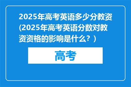 2025年高考英语多少分教资(2025年高考英语分数对教资资格的影响是什么？)