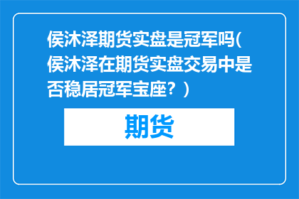 侯沐泽期货实盘是冠军吗(侯沐泽在期货实盘交易中是否稳居冠军宝座？)