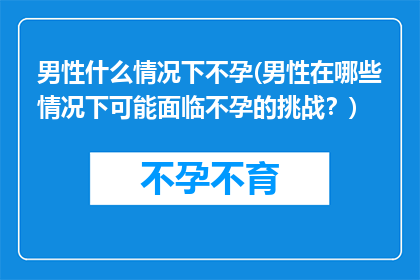 男性什么情况下不孕(男性在哪些情况下可能面临不孕的挑战？)