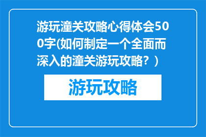 游玩潼关攻略心得体会500字(如何制定一个全面而深入的潼关游玩攻略？)