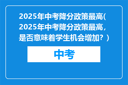 2025年中考降分政策最高(2025年中考降分政策最高，是否意味着学生机会增加？)