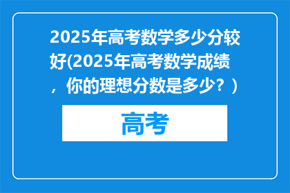 2025年高考数学多少分较好(2025年高考数学成绩，你的理想分数是多少？)