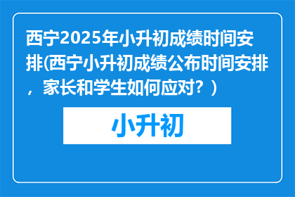 西宁2025年小升初成绩时间安排(西宁小升初成绩公布时间安排，家长和学生如何应对？)