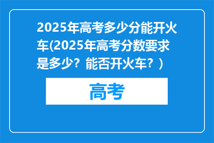2025年高考多少分能开火车(2025年高考分数要求是多少？能否开火车？)